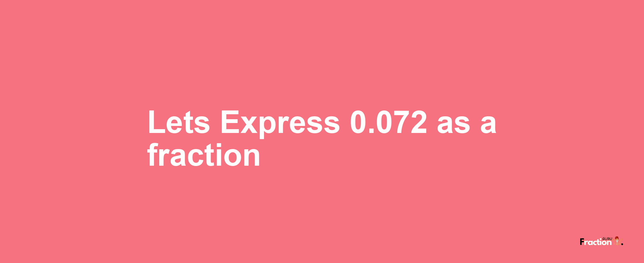 Lets Express 0.072 as afraction